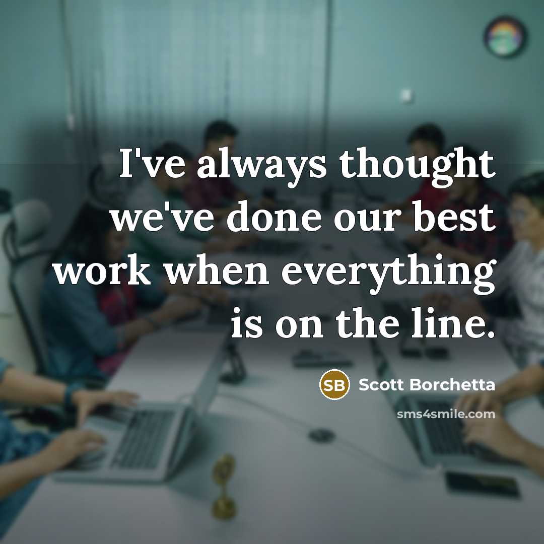 “I've always thought we've done our best work when everything is on the line.” quote by Scott Borchetta