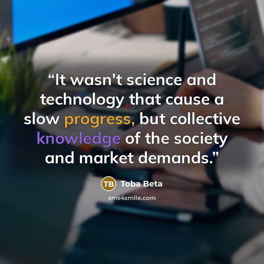 “It wasn't science and technology that cause a slow progress, but collective knowledge of the society and market demands.” quote by Toba Beta