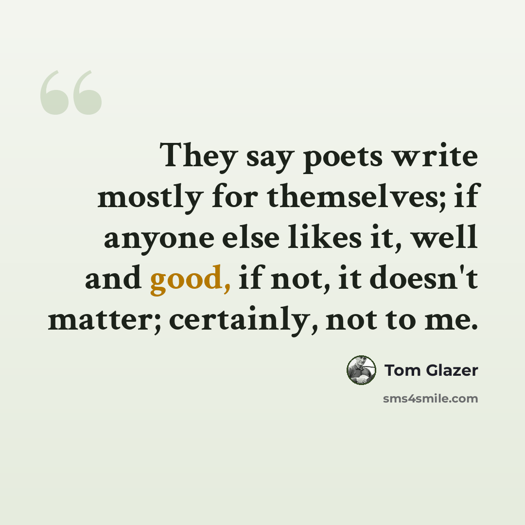 “They say poets write mostly for themselves; if anyone else likes it, well and good, if not, it doesn't matter; certainly, not to me.” quote by Tom Glazer