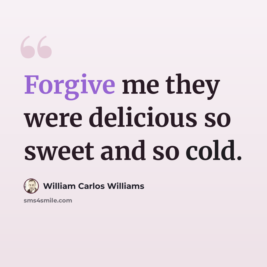 “Forgive me they were delicious so sweet and so cold.” quote by William Carlos Williams