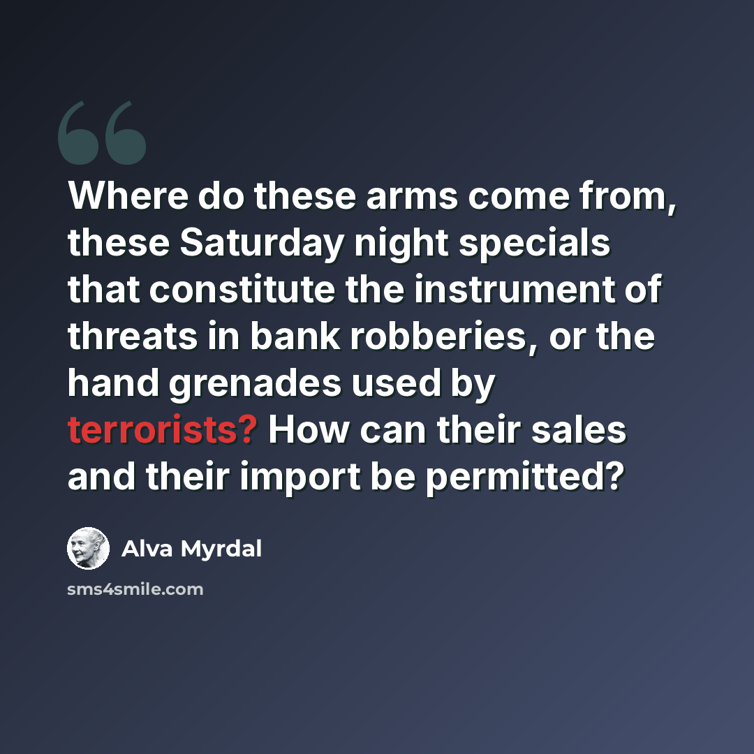 “Where do these arms come from, these Saturday night specials that constitute the instrument of threats in bank robberies, or the hand grenades used by terrorists? How can their sales and their import be permitted?” quote by Alva Myrdal