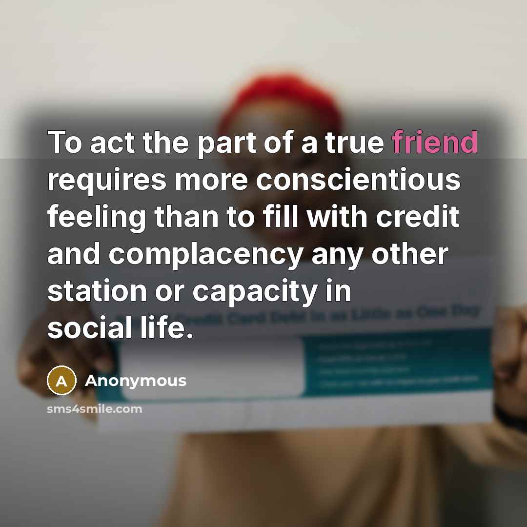 “To act the part of a true friend requires more conscientious feeling than to fill with credit and complacency any other station or capacity in social life.” quote by Anonymous