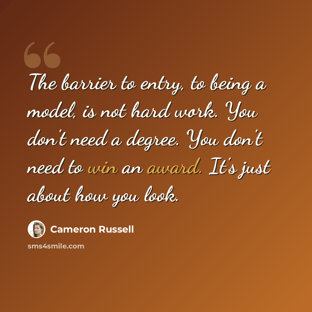 “The barrier to entry, to being a model, is not hard work. You don't need a degree. You don't need to win an award. It's just about how you look.” quote by Cameron Russell