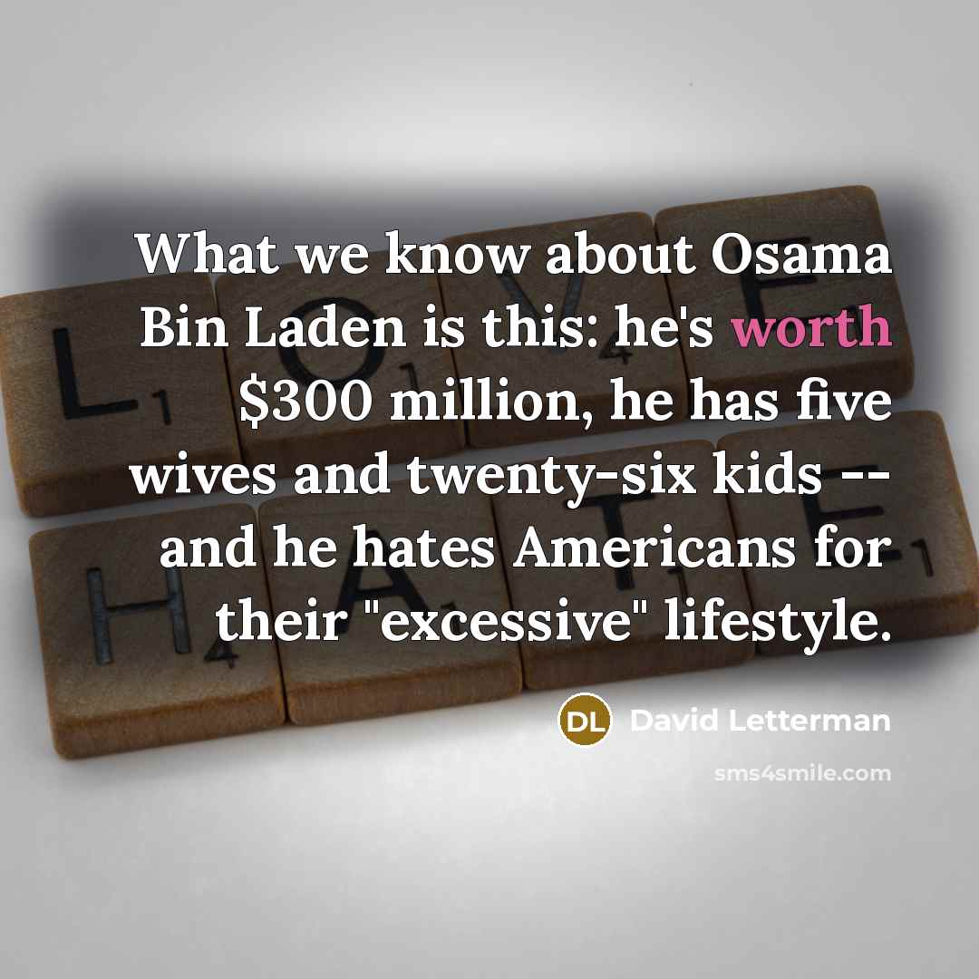 “What we know about Osama Bin Laden is this: he's worth $300 million, he has five wives and twenty-six kids -- and he hates Americans for their "excessive" lifestyle.” quote by David Letterman