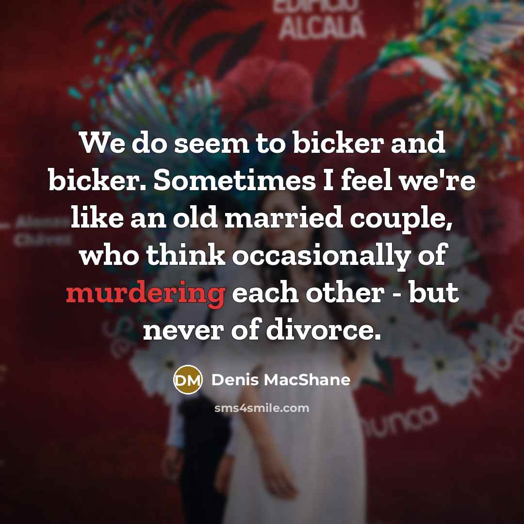 “We do seem to bicker and bicker. Sometimes I feel we're like an old married couple, who think occasionally of murdering each other - but never of divorce.” quote by Denis MacShane
