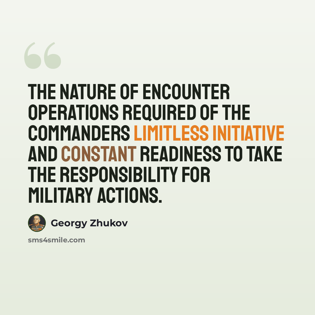 “The nature of encounter operations required of the commanders limitless initiative and constant readiness to take the responsibility for military actions.” quote by Georgy Zhukov