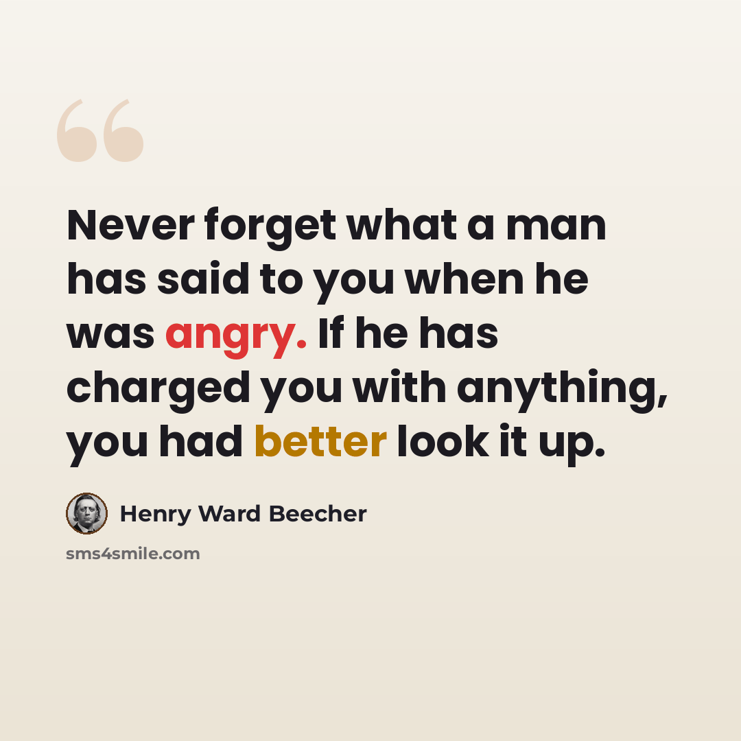 “Never forget what a man has said to you when he was angry. If he has charged you with anything, you had better look it up.” quote by Henry Ward Beecher