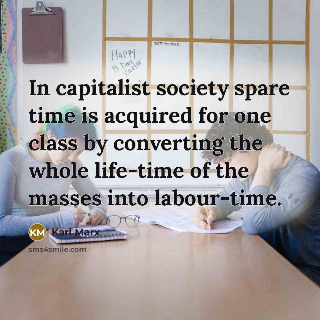 “In capitalist society spare time is acquired for one class by converting the whole life-time of the masses into labour-time.” quote by Karl Marx