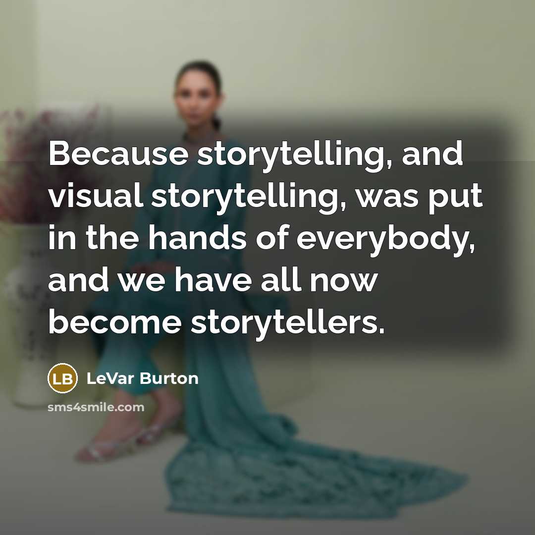 “Because storytelling, and visual storytelling, was put in the hands of everybody, and we have all now become storytellers.” quote by LeVar Burton