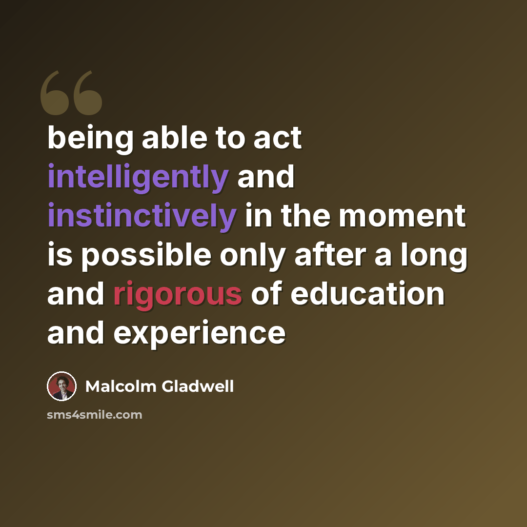 “being able to act intelligently and instinctively in the moment is possible only after a long and rigorous of education and experience” quote by Malcolm Gladwell