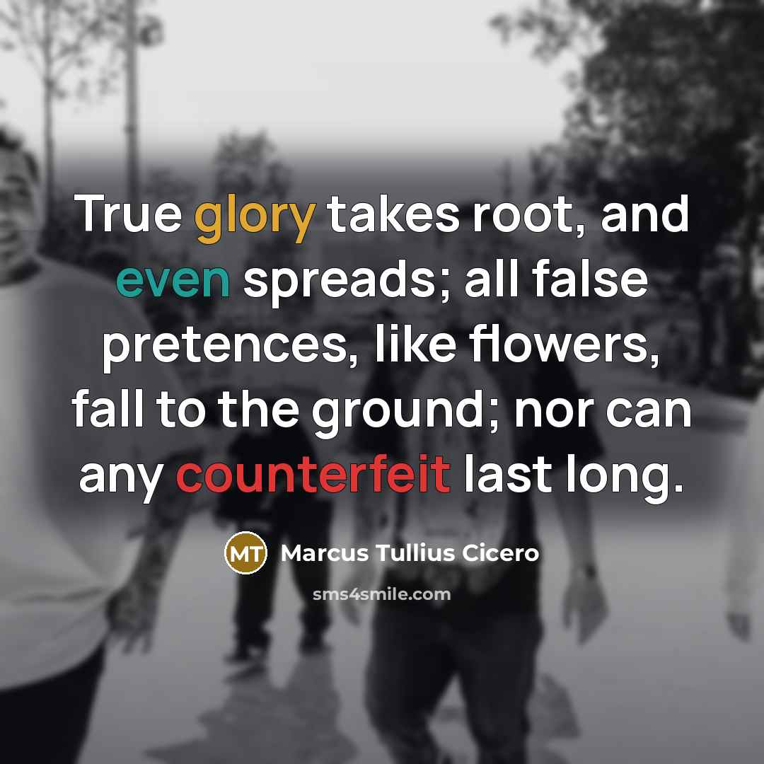“True glory takes root, and even spreads; all false pretences, like flowers, fall to the ground; nor can any counterfeit last long.” quote by Marcus Tullius Cicero