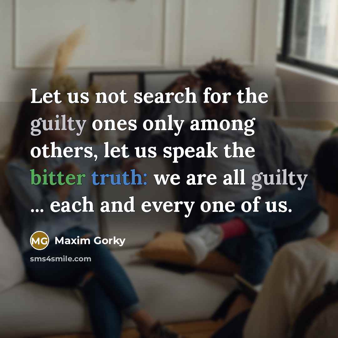 “Let us not search for the guilty ones only among others, let us speak the bitter truth: we are all guilty ... each and every one of us.” quote by Maxim Gorky