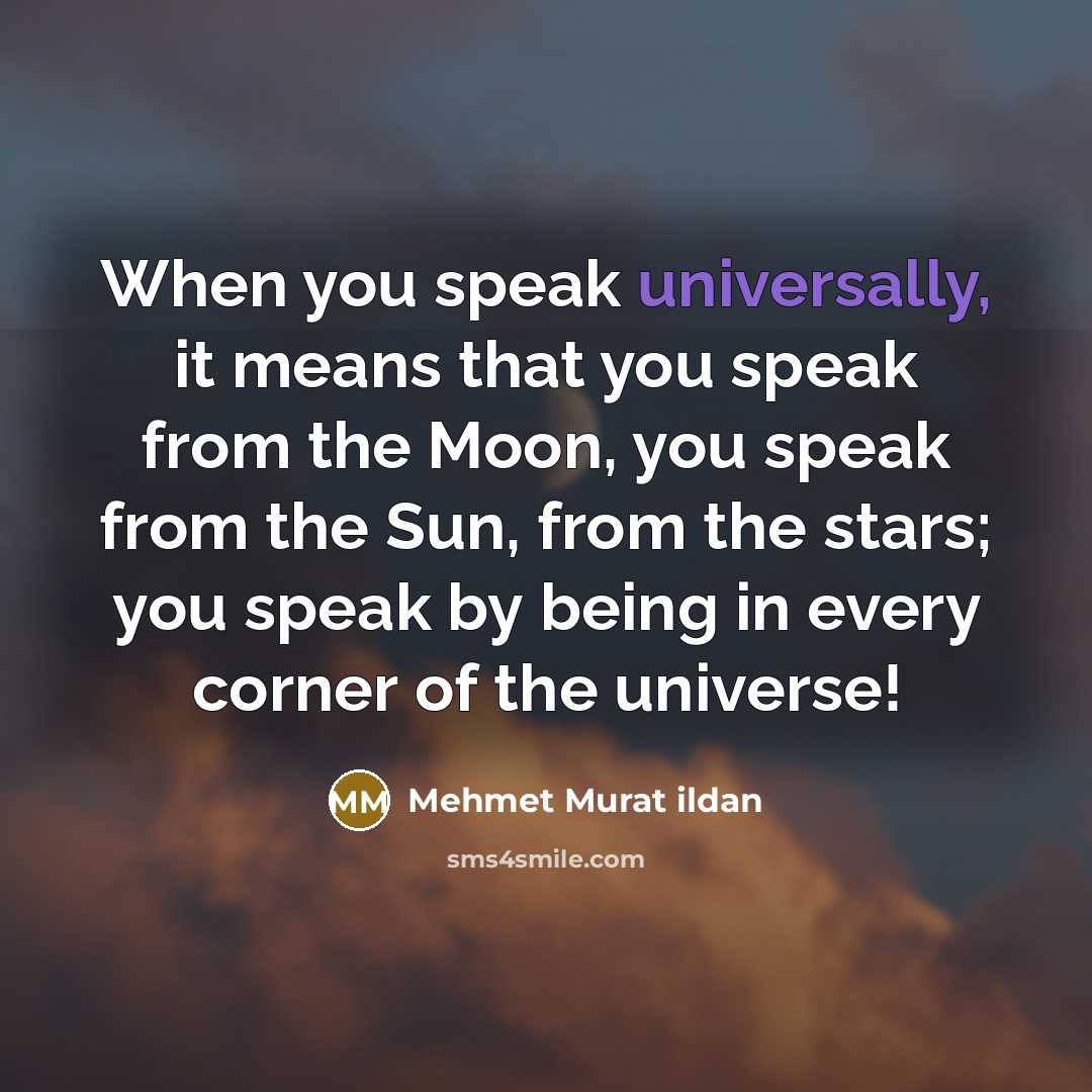 “When you speak universally, it means that you speak from the Moon, you speak from the Sun, from the stars; you speak by being in every corner of the universe!” quote by Mehmet Murat Ildan