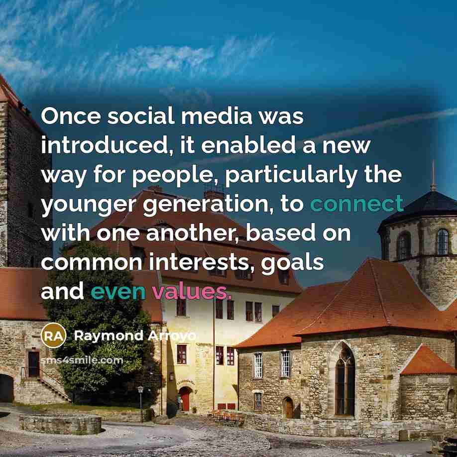 “Once social media was introduced, it enabled a new way for people, particularly the younger generation, to connect with one another, based on common interests, goals and even values.” quote by Raymond Arroyo