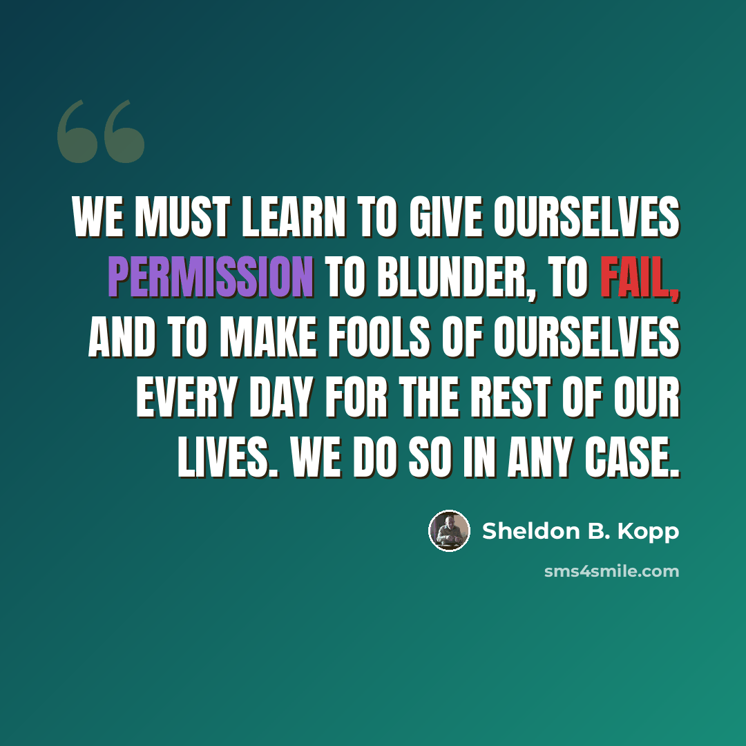 “We must learn to give ourselves permission to blunder, to fail, and to make fools of ourselves every day for the rest of our lives. We do so in any case.” quote by Sheldon B. Kopp