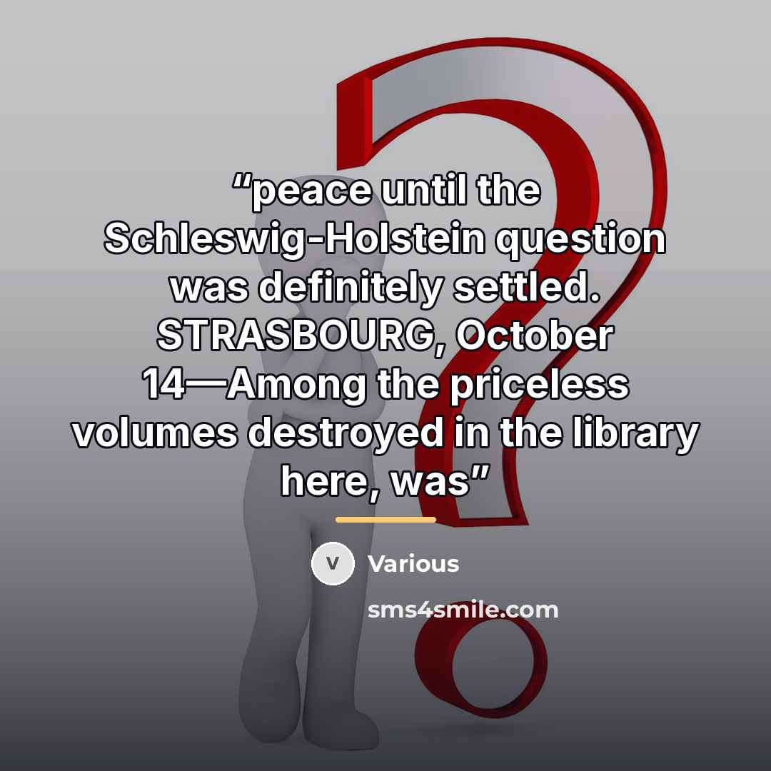 “peace until the Schleswig-Holstein question was definitely settled. STRASBOURG, October 14—Among the priceless volumes destroyed in the library here, was” quote by Various