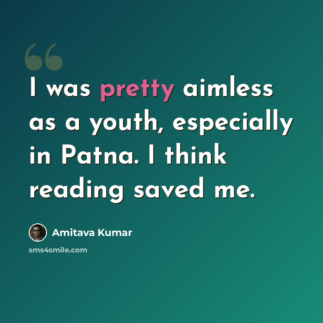 “I was pretty aimless as a youth, especially in Patna. I think reading saved me.” quote by Amitava Kumar