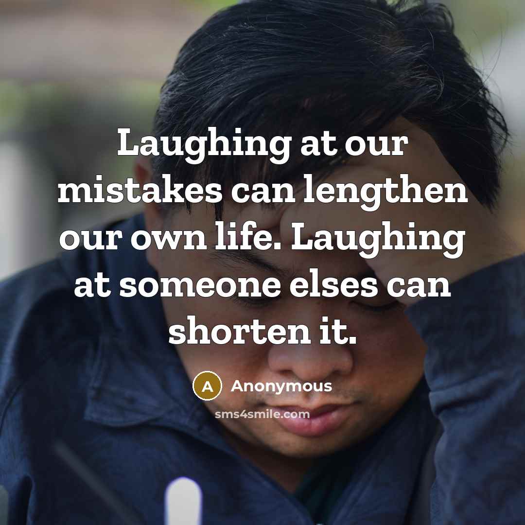“Laughing at our mistakes can lengthen our own life. Laughing at someone elses can shorten it.” quote by Anonymous