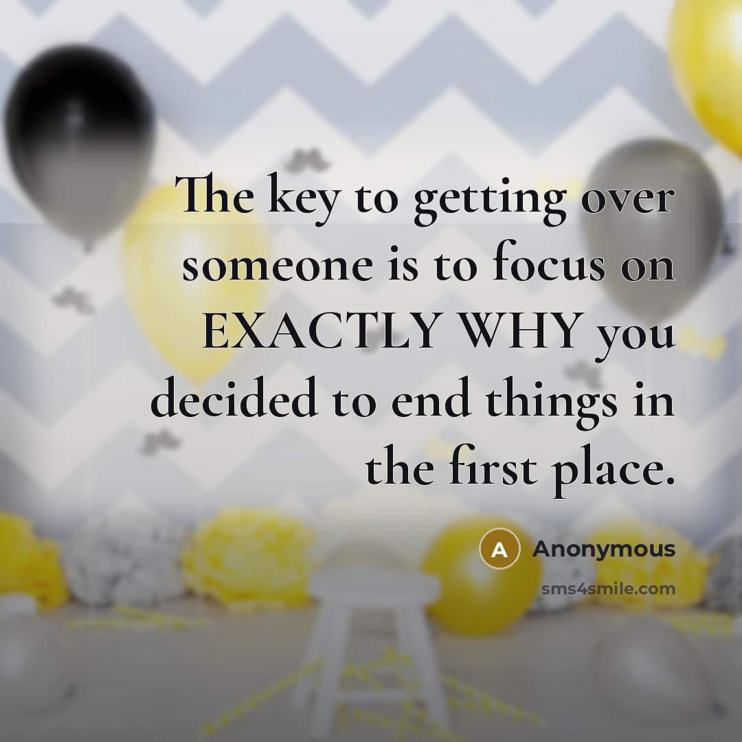 “The key to getting over someone is to focus on EXACTLY WHY you decided to end things in the first place.” quote by Anonymous