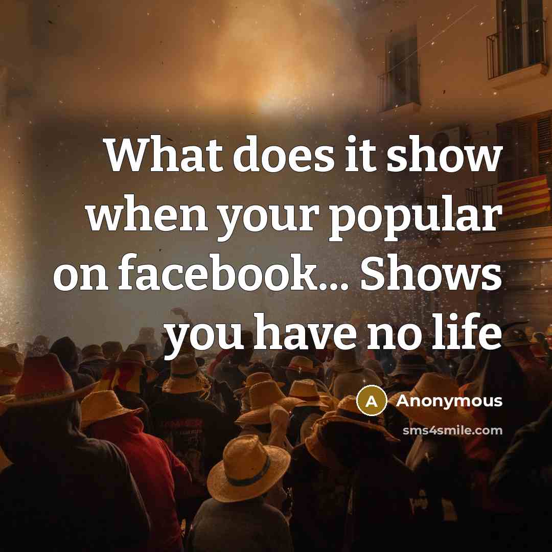“What does it show when your popular on facebook... Shows you have no life” quote by Anonymous