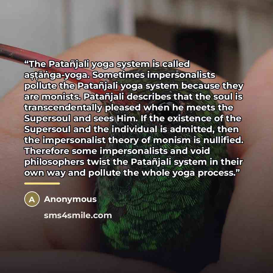 “The Patañjali yoga system is called aṣṭāṅga-yoga. Sometimes impersonalists pollute the Patañjali yoga system because they are monists. Patañjali describes that the soul is transcendentally pleased when he meets the Supersoul and sees Him. If the existence of the Supersoul and the individual is…” quote by Anonymous