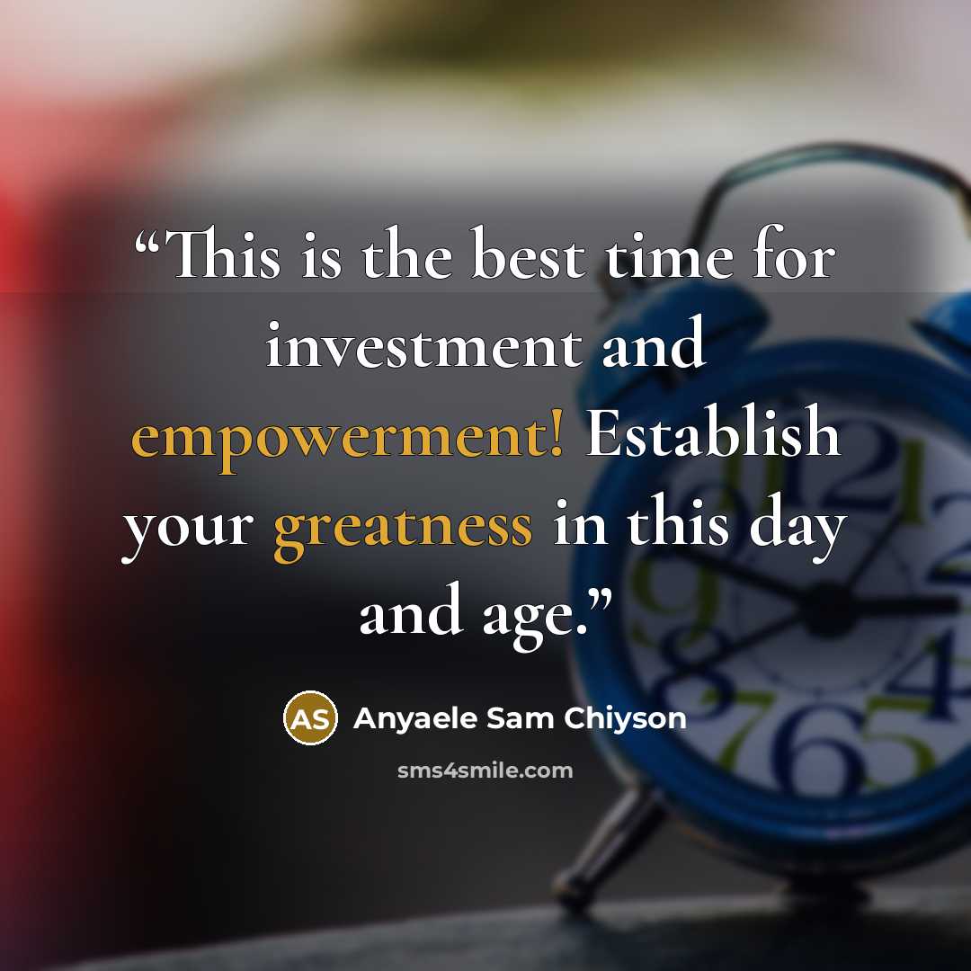 “This is the best time for investment and empowerment! Establish your greatness in this day and age.” quote by Anyaele Sam Chiyson