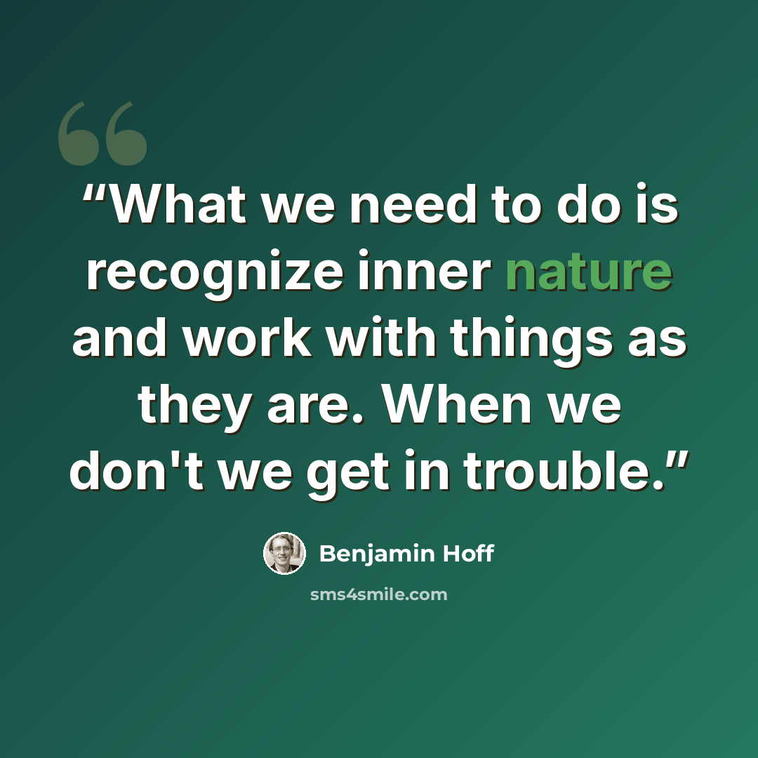 “What we need to do is recognize inner nature and work with things as they are. When we don't we get in trouble.” quote by Benjamin Hoff