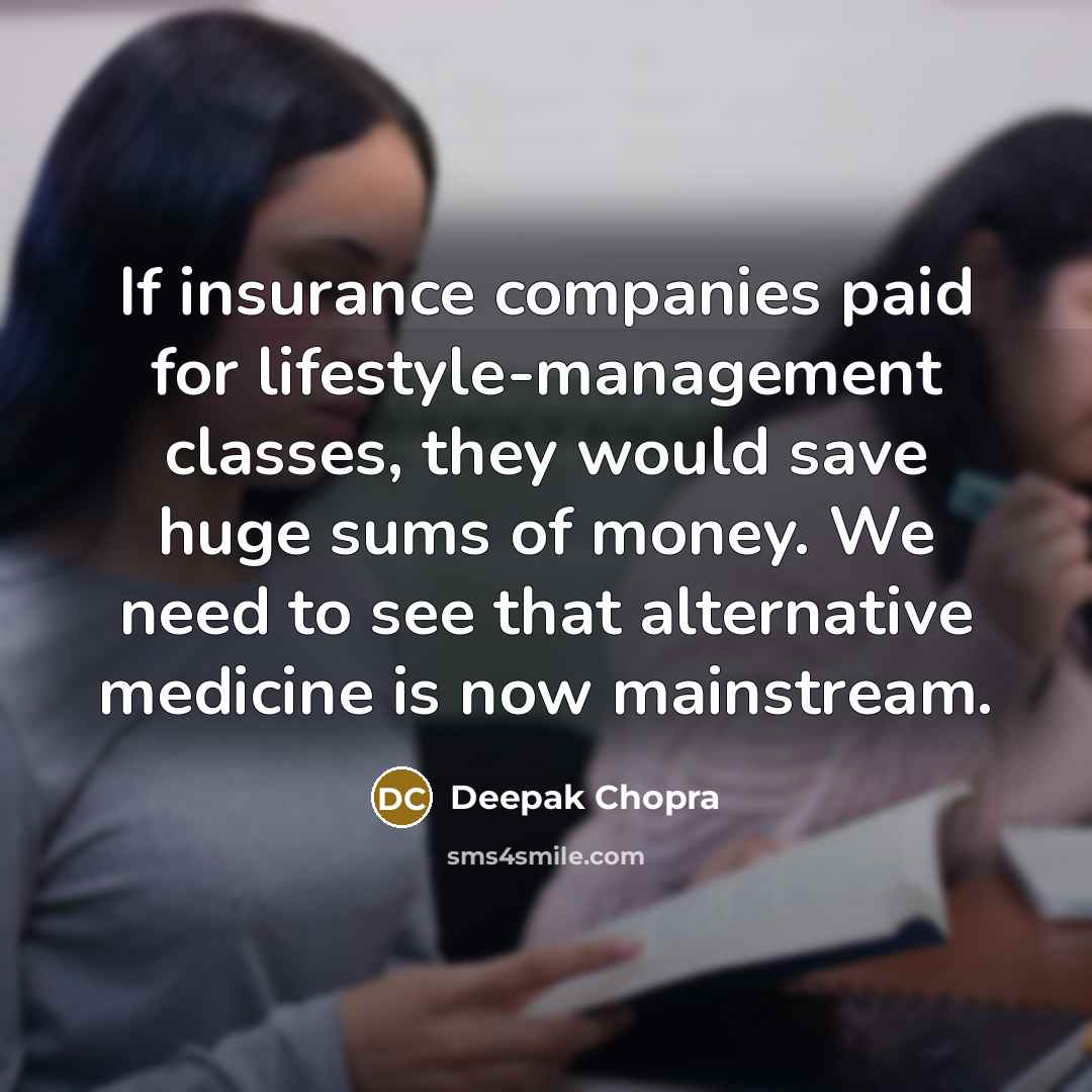 “If insurance companies paid for lifestyle-management classes, they would save huge sums of money. We need to see that alternative medicine is now mainstream.” quote by Deepak Chopra
