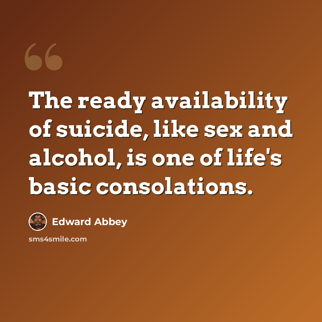 “The ready availability of suicide, like sex and alcohol, is one of life's basic consolations.” quote by Edward Abbey