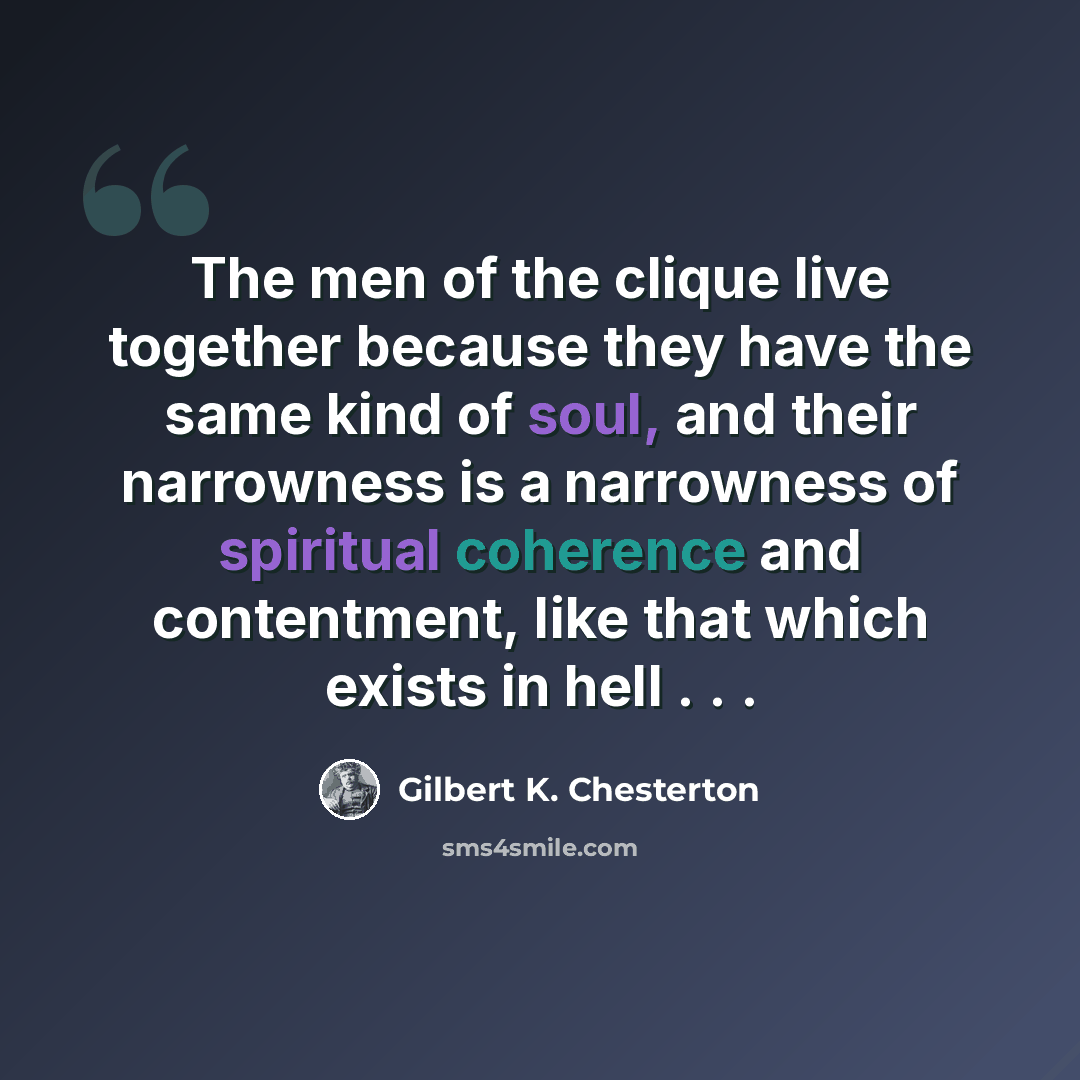 “The men of the clique live together because they have the same kind of soul, and their narrowness is a narrowness of spiritual coherence and contentment, like that which exists in hell . . .” quote by Gilbert K. Chesterton