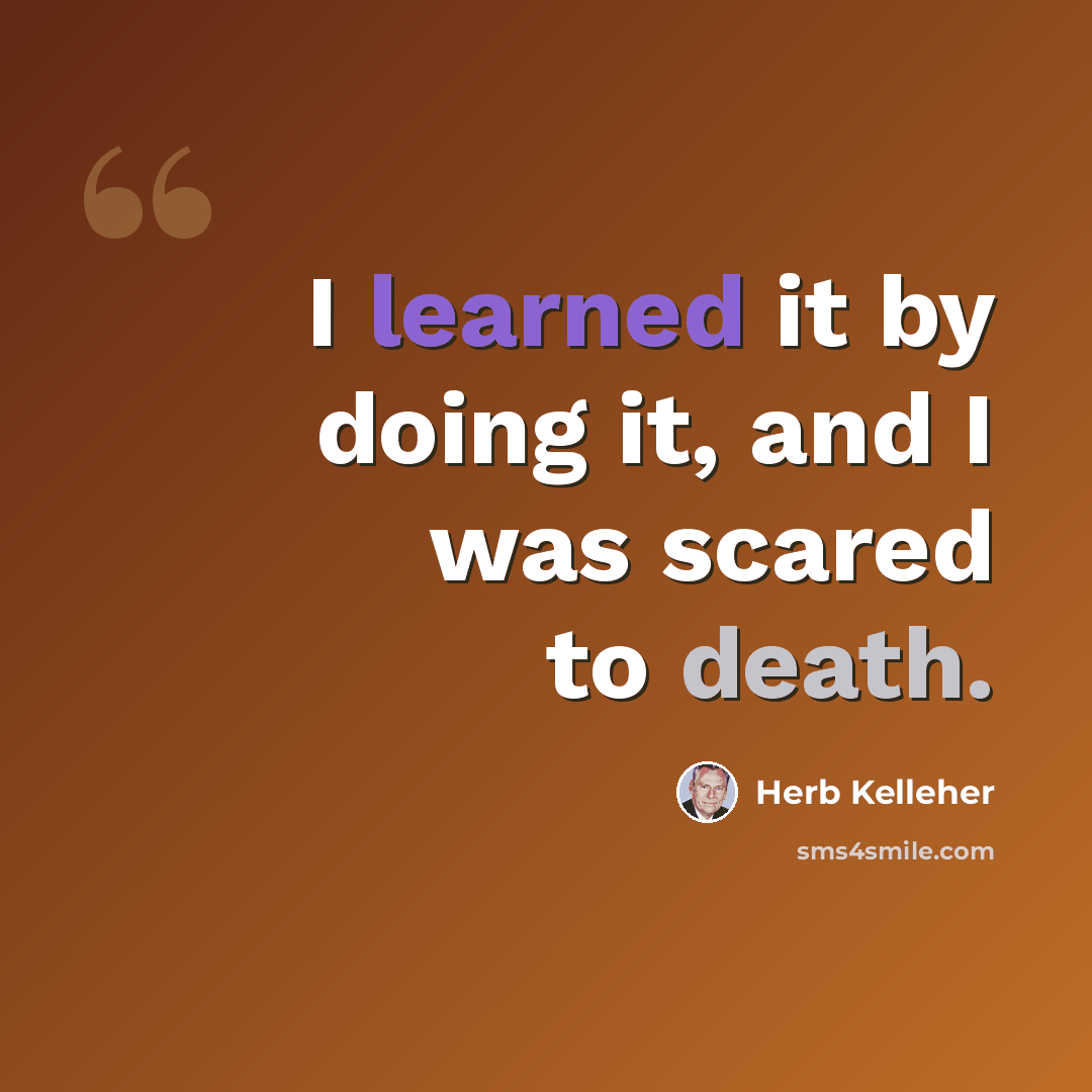 “I learned it by doing it, and I was scared to death.” quote by Herb Kelleher