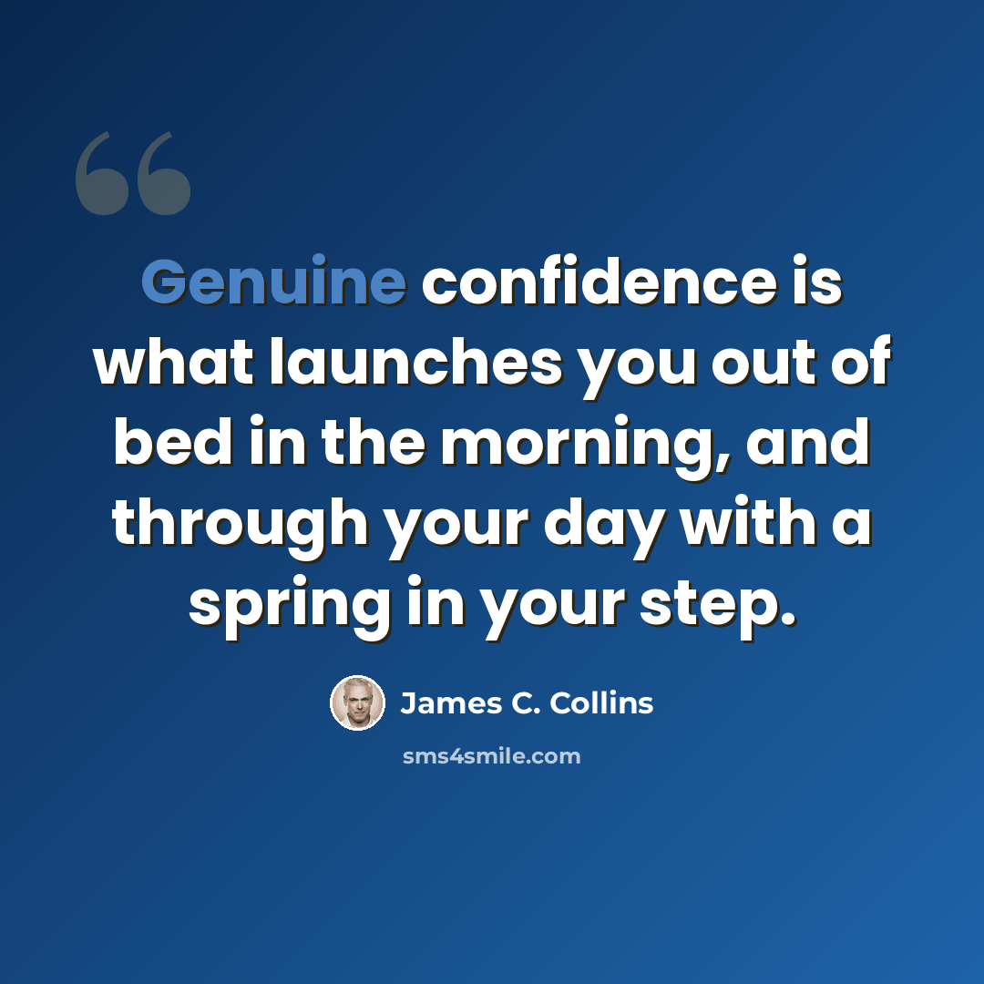 “Genuine confidence is what launches you out of bed in the morning, and through your day with a spring in your step.” quote by James C. Collins