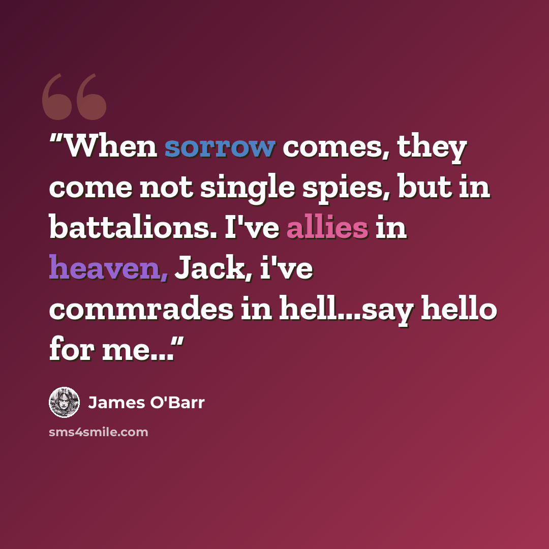 “When sorrow comes, they come not single spies, but in battalions. I've allies in heaven, Jack, i've commrades in hell...say hello for me...” quote by James O'Barr