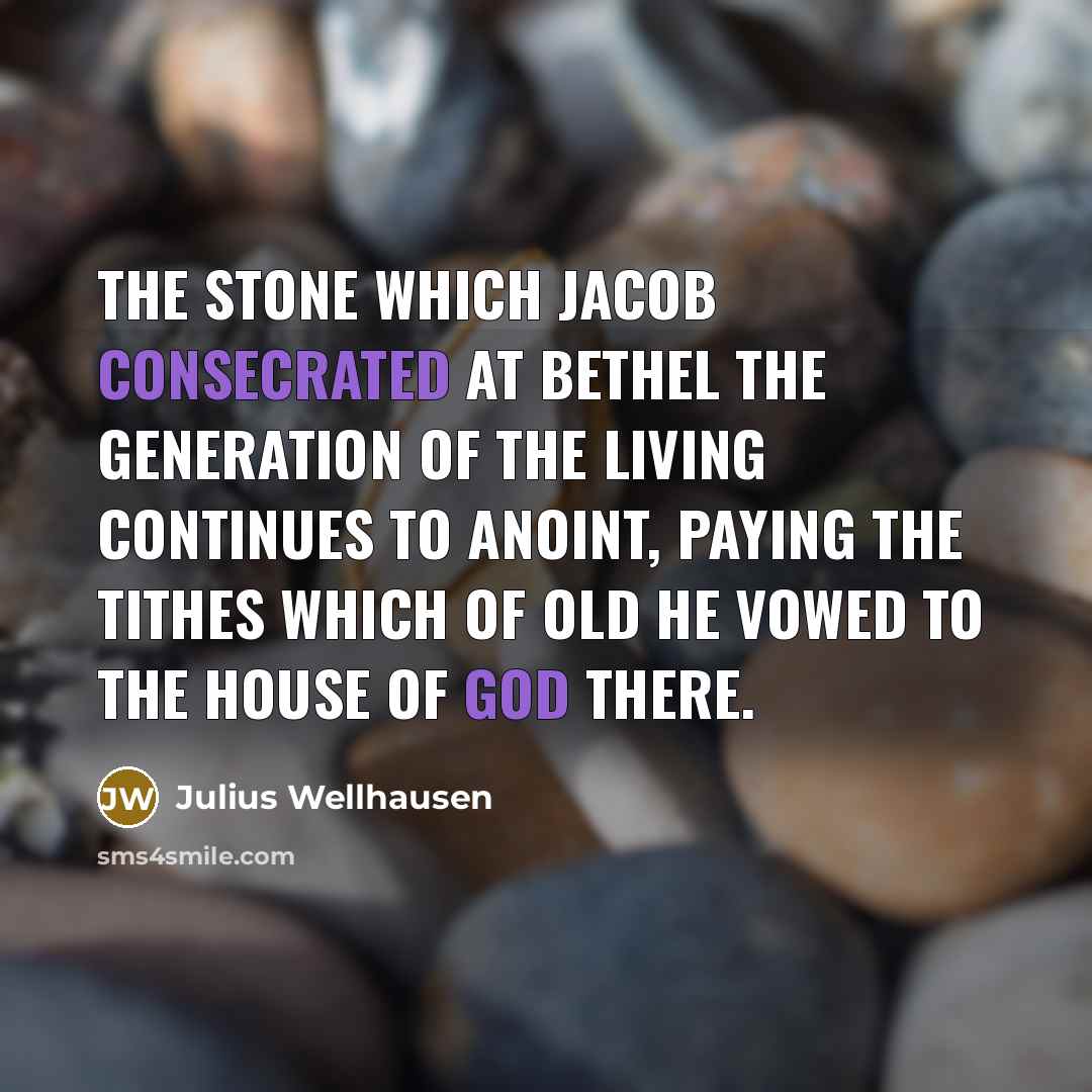 “The stone which Jacob consecrated at Bethel the generation of the living continues to anoint, paying the tithes which of old he vowed to the house of God there.” quote by Julius Wellhausen
