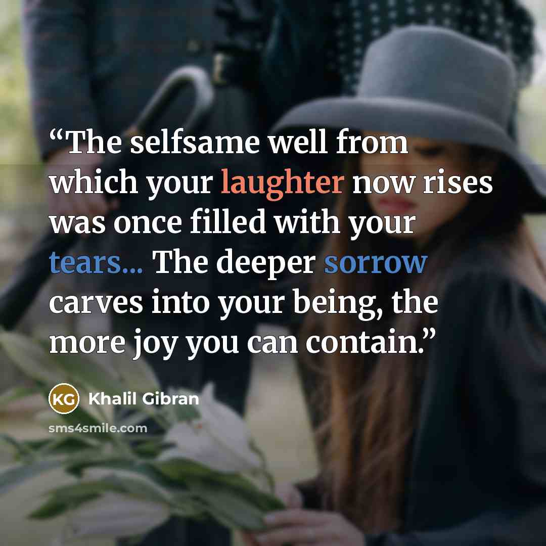 “The selfsame well from which your laughter now rises was once filled with your tears... The deeper sorrow carves into your being, the more joy you can contain.” quote by Khalil Gibran