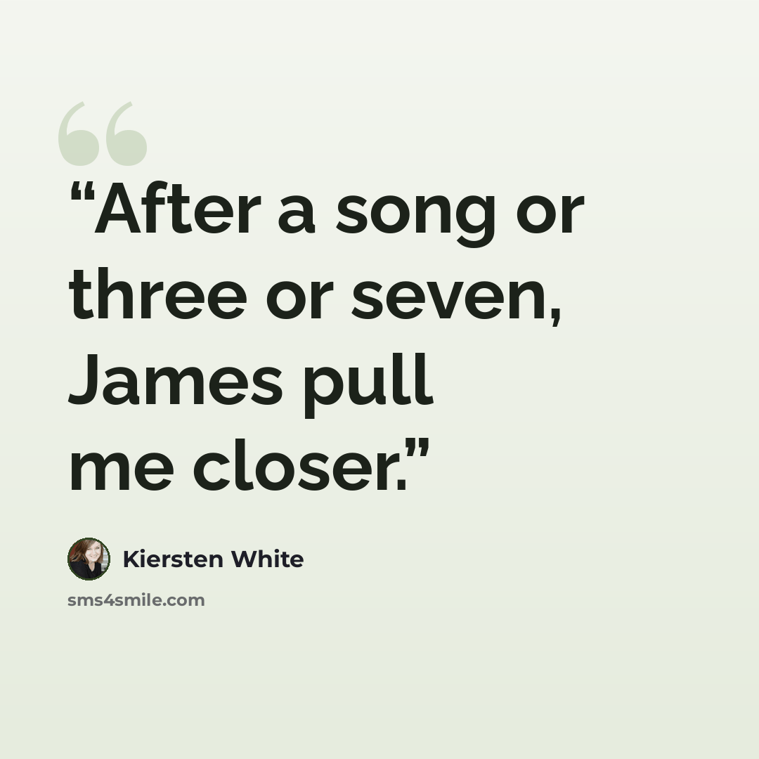 “After a song or three or seven, James pull me closer.” quote by Kiersten White