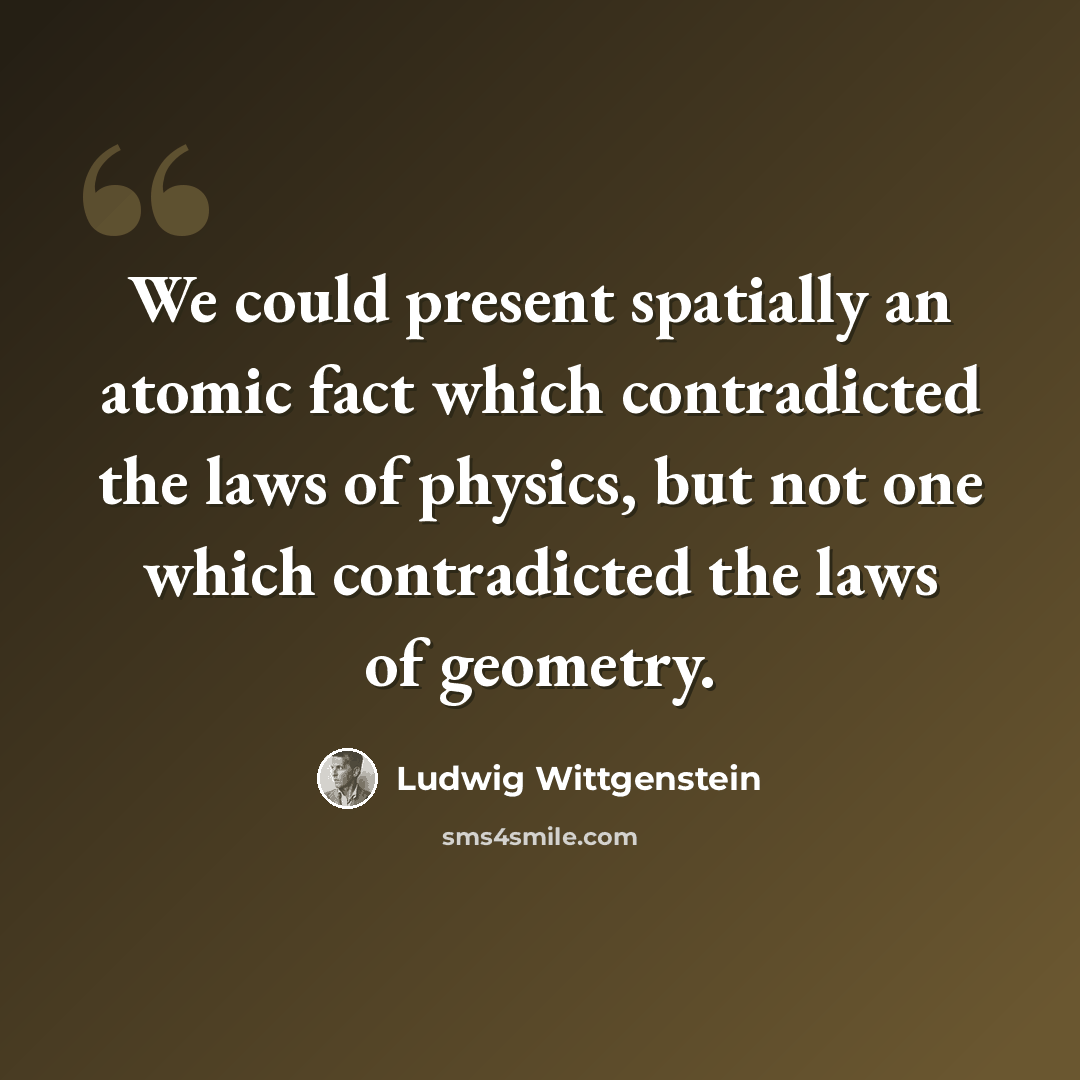 “We could present spatially an atomic fact which contradicted the laws of physics, but not one which contradicted the laws of geometry.” quote by Ludwig Wittgenstein