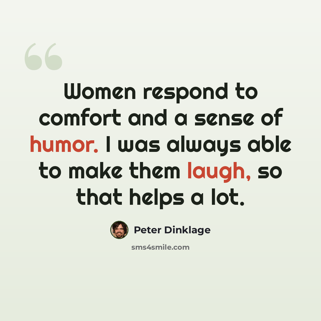 “Women respond to comfort and a sense of humor. I was always able to make them laugh, so that helps a lot.” quote by Peter Dinklage