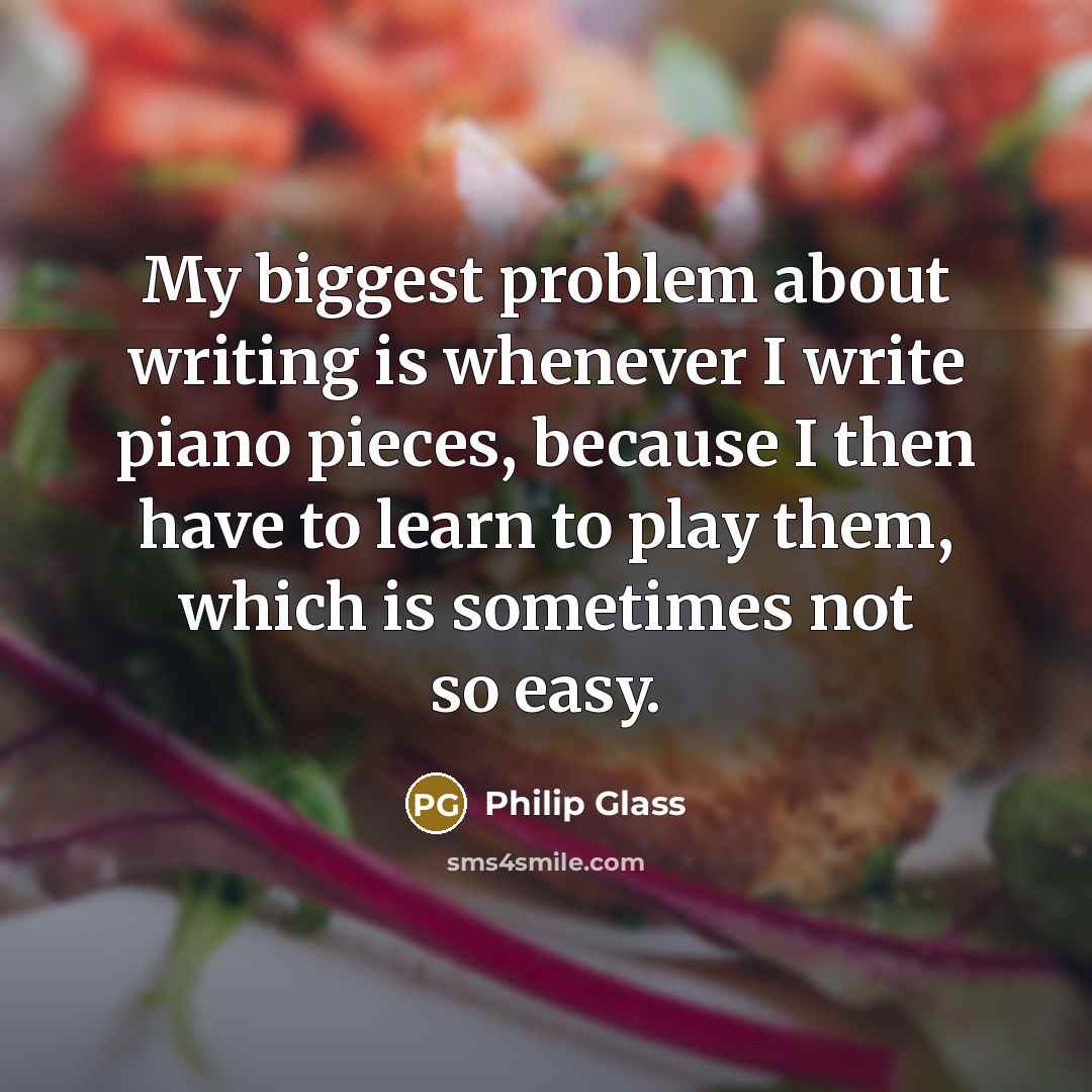 “My biggest problem about writing is whenever I write piano pieces, because I then have to learn to play them, which is sometimes not so easy.” quote by Philip Glass