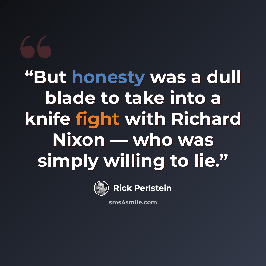 “But honesty was a dull blade to take into a knife fight with Richard Nixon — who was simply willing to lie.” quote by Rick Perlstein