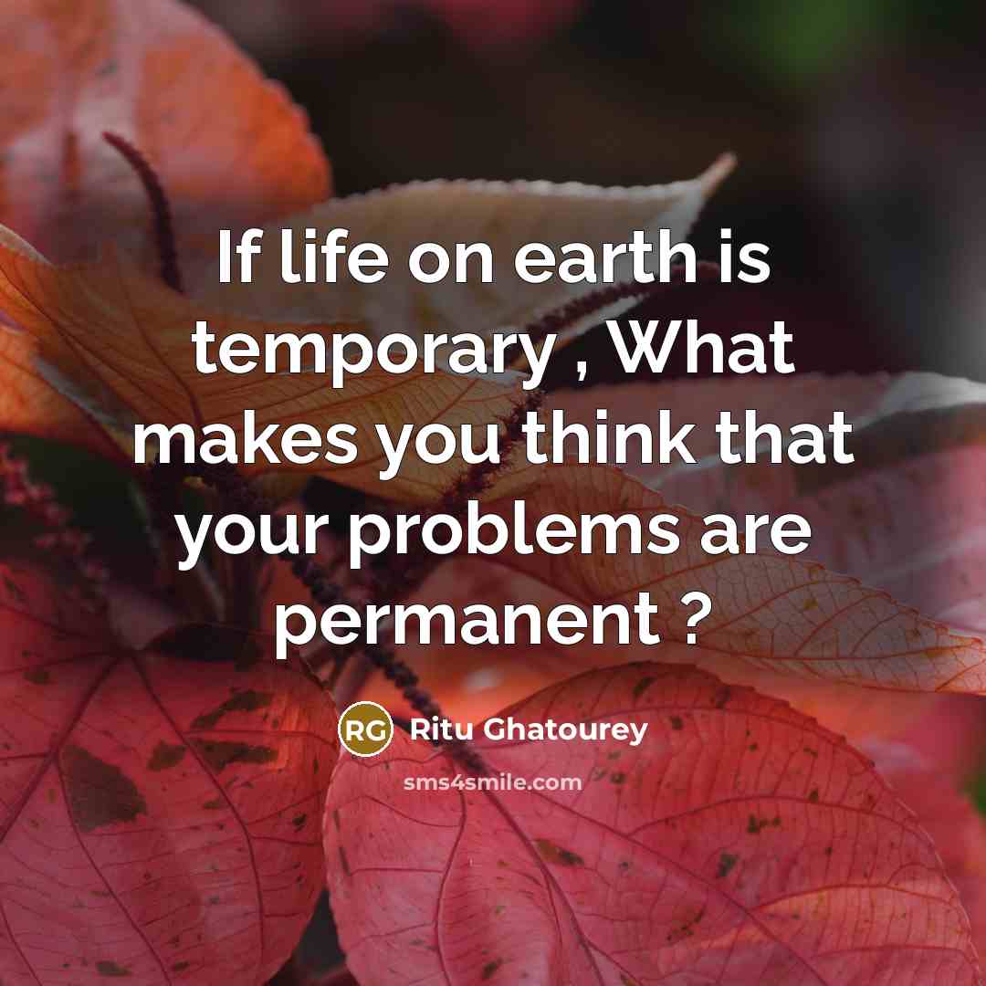 “If life on earth is temporary , What makes you think that your problems are permanent ?” quote by Ritu Ghatourey