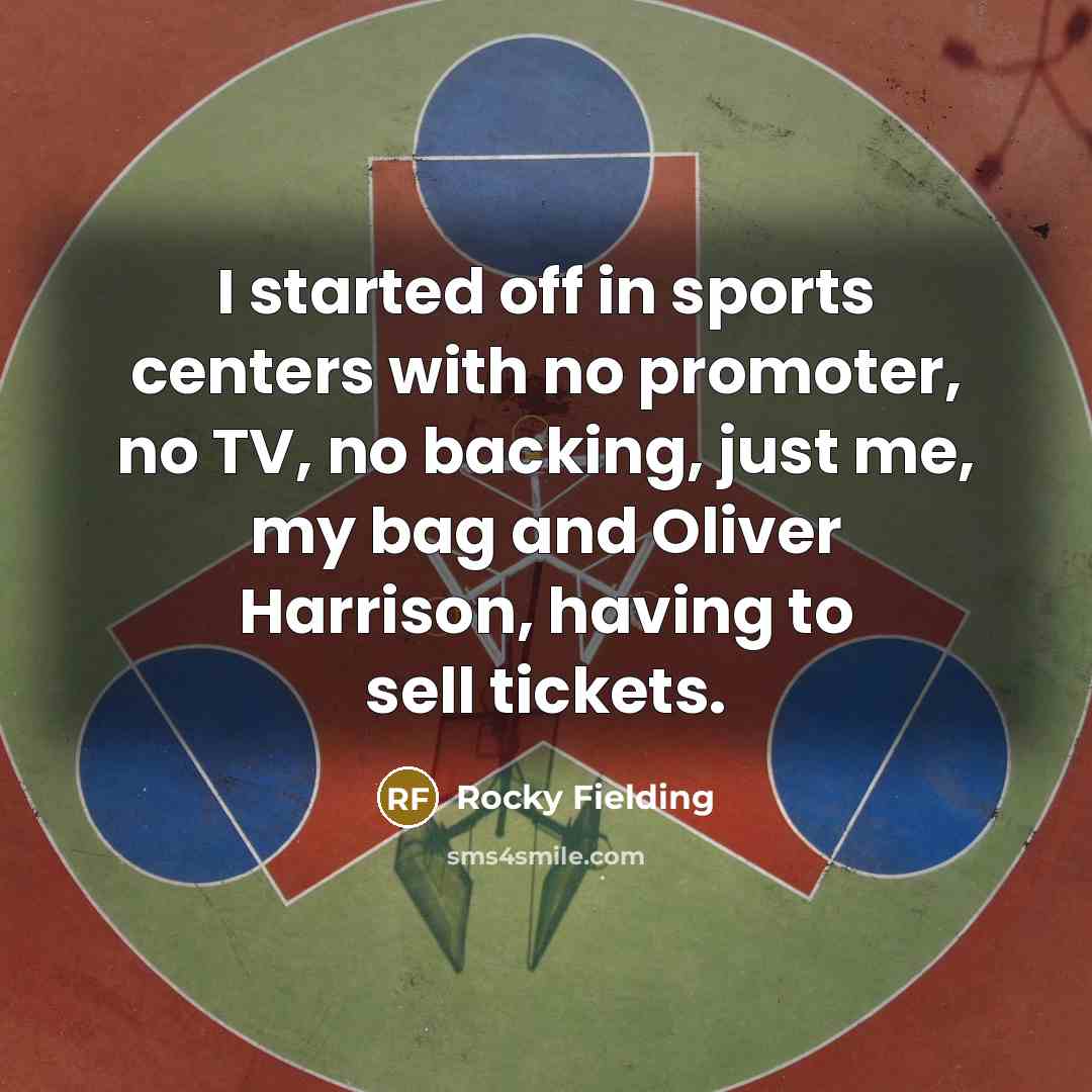 “I started off in sports centers with no promoter, no TV, no backing, just me, my bag and Oliver Harrison, having to sell tickets.” quote by Rocky Fielding