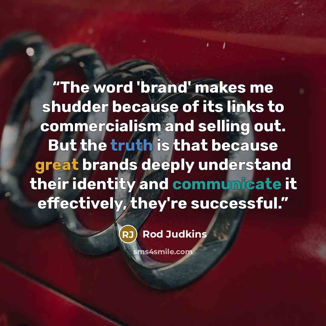 “The word 'brand' makes me shudder because of its links to commercialism and selling out. But the truth is that because great brands deeply understand their identity and communicate it effectively, they're successful.” quote by Rod Judkins