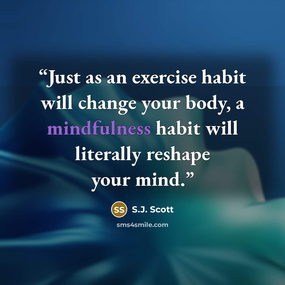 “Just as an exercise habit will change your body, a mindfulness habit will literally reshape your mind.” quote by S.J. Scott