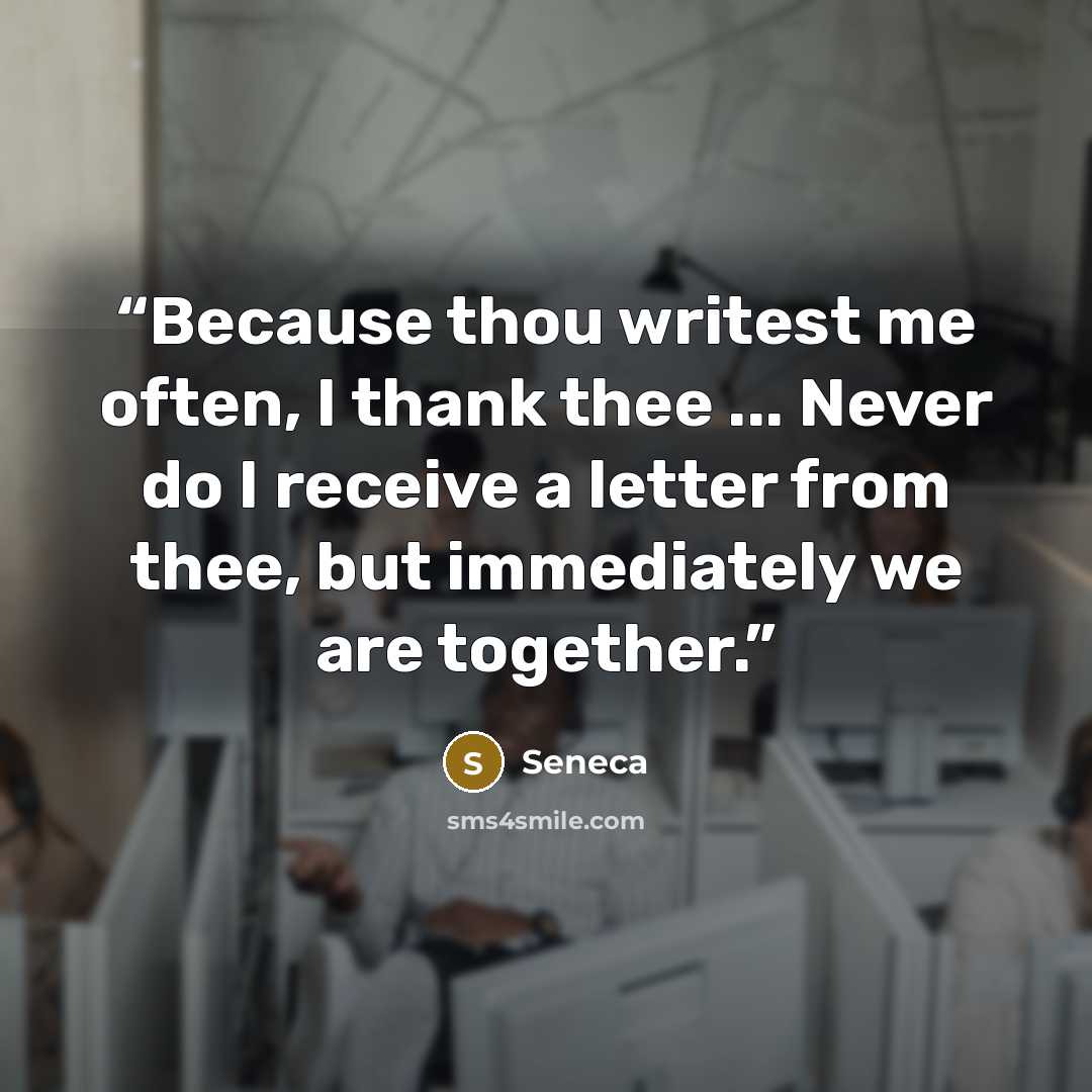 “Because thou writest me often, I thank thee ... Never do I receive a letter from thee, but immediately we are together.” quote by Seneca