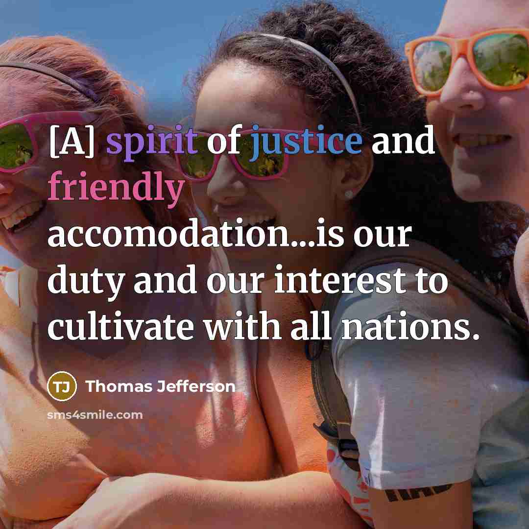 “[A] spirit of justice and friendly accomodation...is our duty and our interest to cultivate with all nations.” quote by Thomas Jefferson