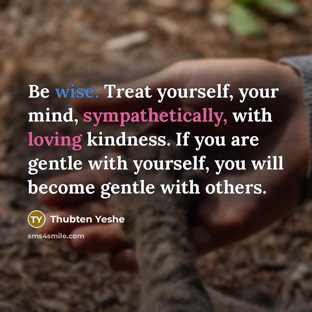 “Be wise. Treat yourself, your mind, sympathetically, with loving kindness. If you are gentle with yourself, you will become gentle with others.” quote by Thubten Yeshe