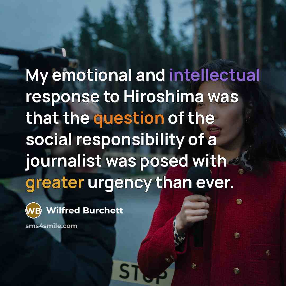 “My emotional and intellectual response to Hiroshima was that the question of the social responsibility of a journalist was posed with greater urgency than ever.” quote by Wilfred Burchett