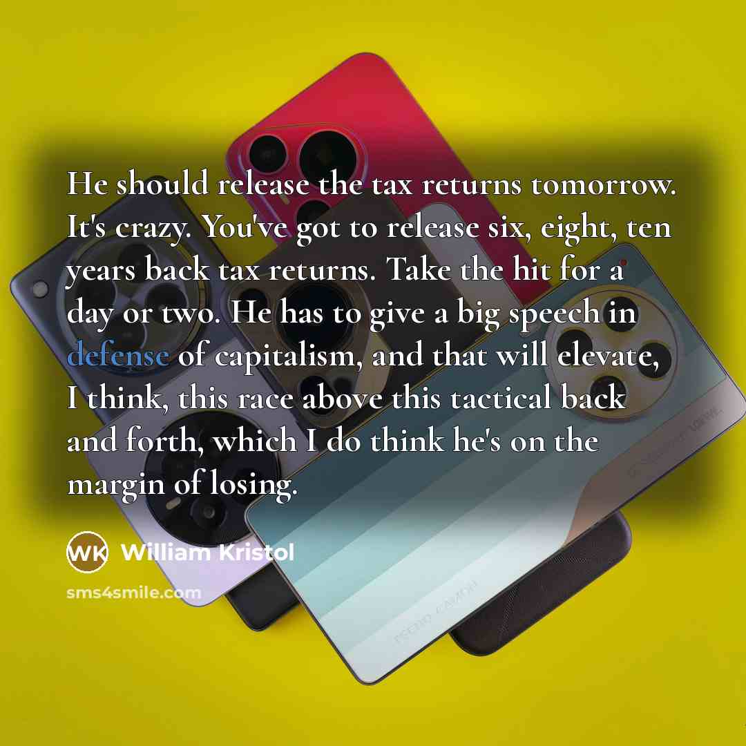 “He should release the tax returns tomorrow. It's crazy. You've got to release six, eight, ten years back tax returns. Take the hit for a day or two. He has to give a big speech in defense of capitalism, and that will elevate, I think, this race above this tactical back and forth, which I do think…” quote by William Kristol