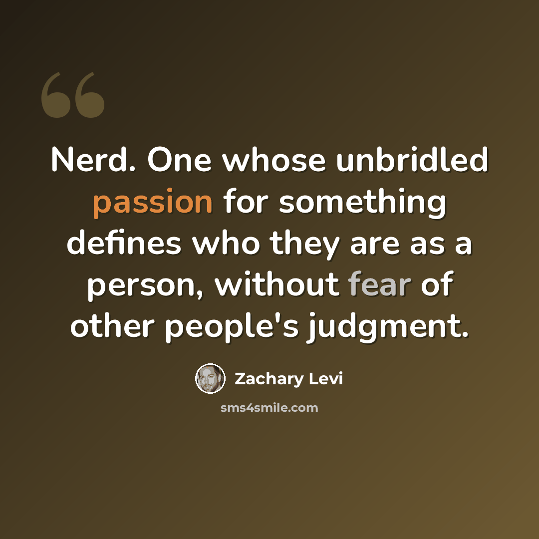 “Nerd. One whose unbridled passion for something defines who they are as a person, without fear of other people's judgment.” quote by Zachary Levi